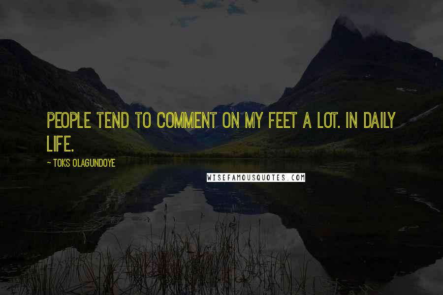 Toks Olagundoye Quotes: People tend to comment on my feet a lot. In daily life.