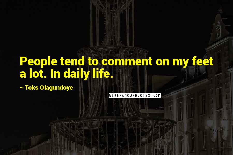 Toks Olagundoye Quotes: People tend to comment on my feet a lot. In daily life.