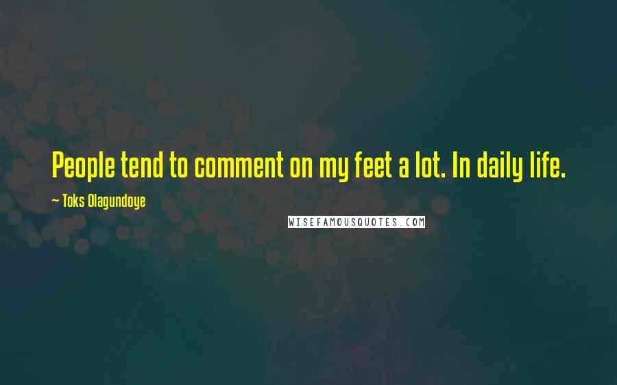 Toks Olagundoye Quotes: People tend to comment on my feet a lot. In daily life.