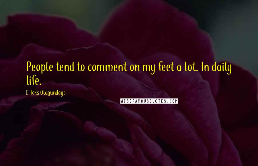 Toks Olagundoye Quotes: People tend to comment on my feet a lot. In daily life.