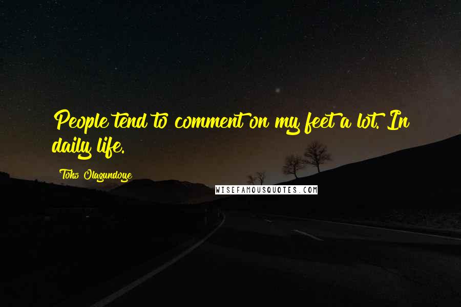Toks Olagundoye Quotes: People tend to comment on my feet a lot. In daily life.