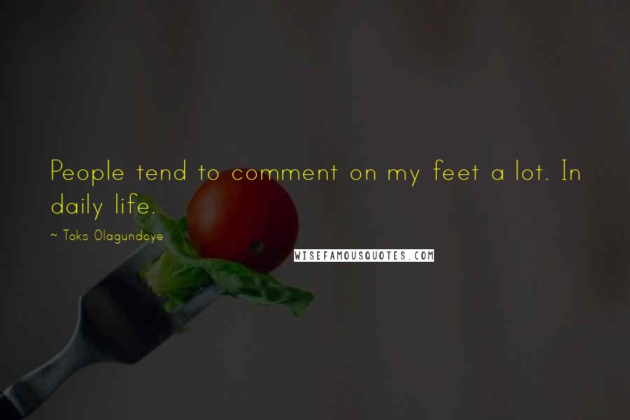 Toks Olagundoye Quotes: People tend to comment on my feet a lot. In daily life.