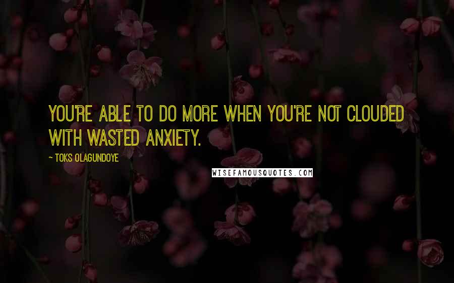 Toks Olagundoye Quotes: You're able to do more when you're not clouded with wasted anxiety.