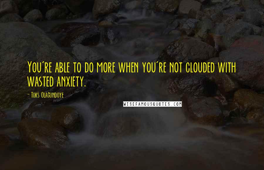 Toks Olagundoye Quotes: You're able to do more when you're not clouded with wasted anxiety.