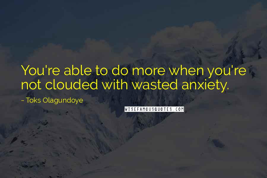 Toks Olagundoye Quotes: You're able to do more when you're not clouded with wasted anxiety.