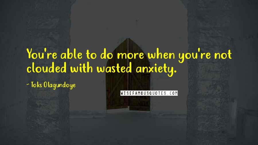 Toks Olagundoye Quotes: You're able to do more when you're not clouded with wasted anxiety.