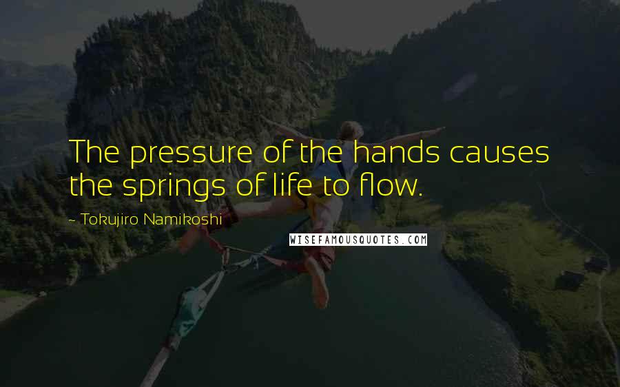 Tokujiro Namikoshi Quotes: The pressure of the hands causes the springs of life to flow.