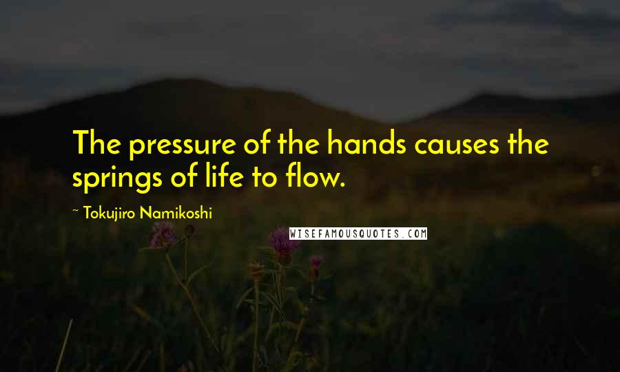 Tokujiro Namikoshi Quotes: The pressure of the hands causes the springs of life to flow.