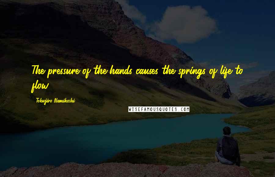 Tokujiro Namikoshi Quotes: The pressure of the hands causes the springs of life to flow.