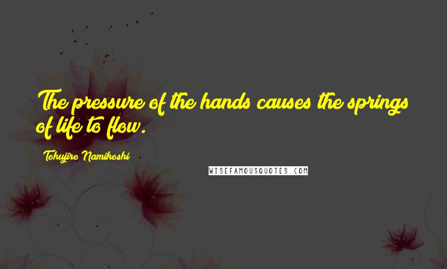 Tokujiro Namikoshi Quotes: The pressure of the hands causes the springs of life to flow.