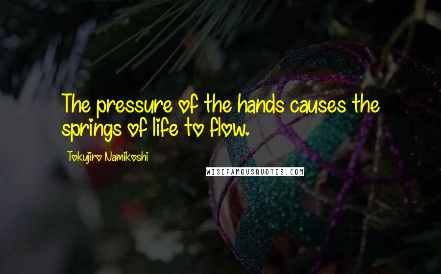 Tokujiro Namikoshi Quotes: The pressure of the hands causes the springs of life to flow.