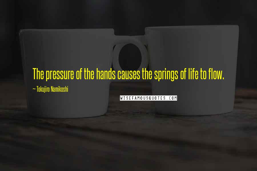 Tokujiro Namikoshi Quotes: The pressure of the hands causes the springs of life to flow.