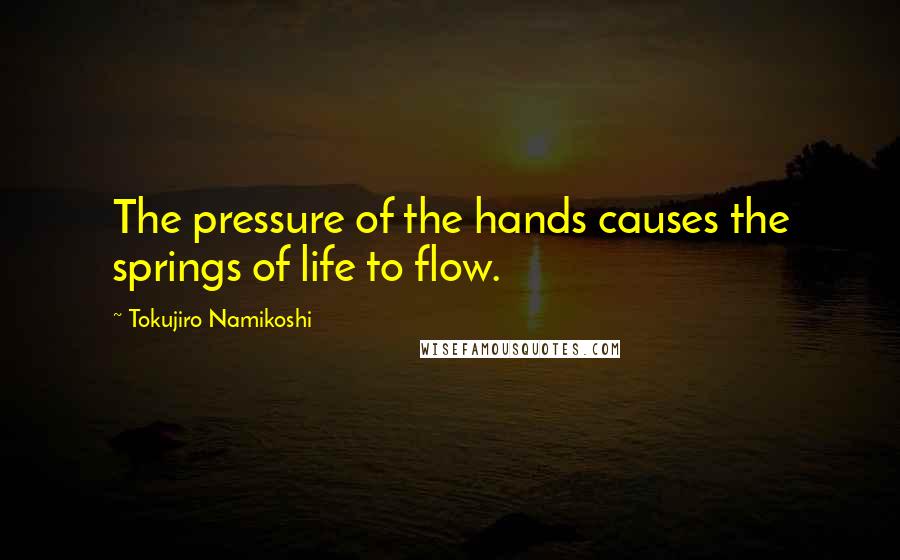 Tokujiro Namikoshi Quotes: The pressure of the hands causes the springs of life to flow.