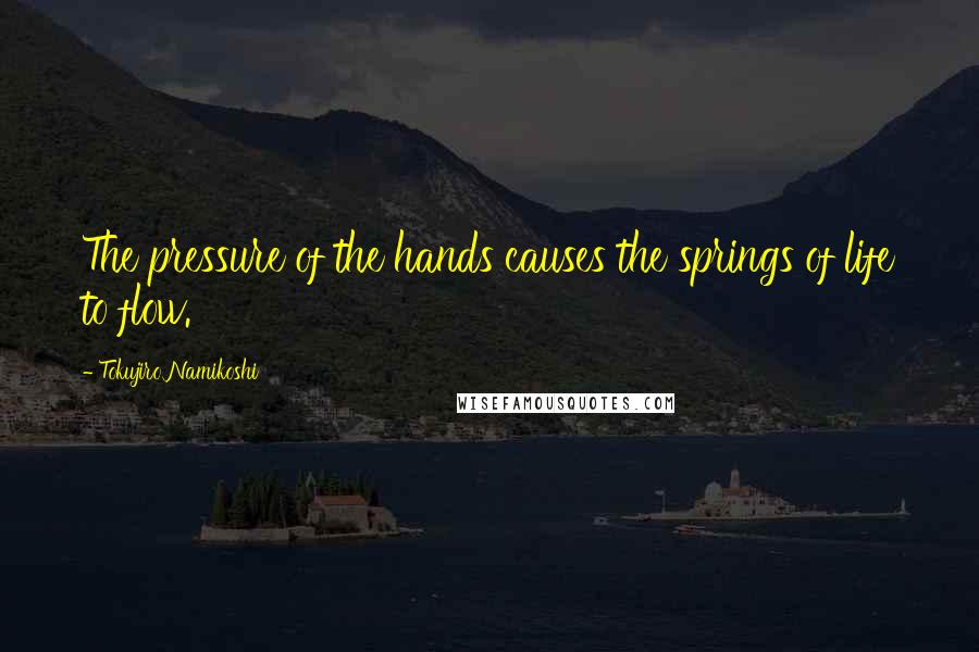 Tokujiro Namikoshi Quotes: The pressure of the hands causes the springs of life to flow.