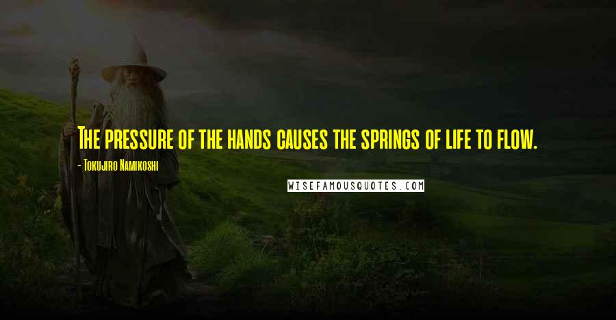 Tokujiro Namikoshi Quotes: The pressure of the hands causes the springs of life to flow.