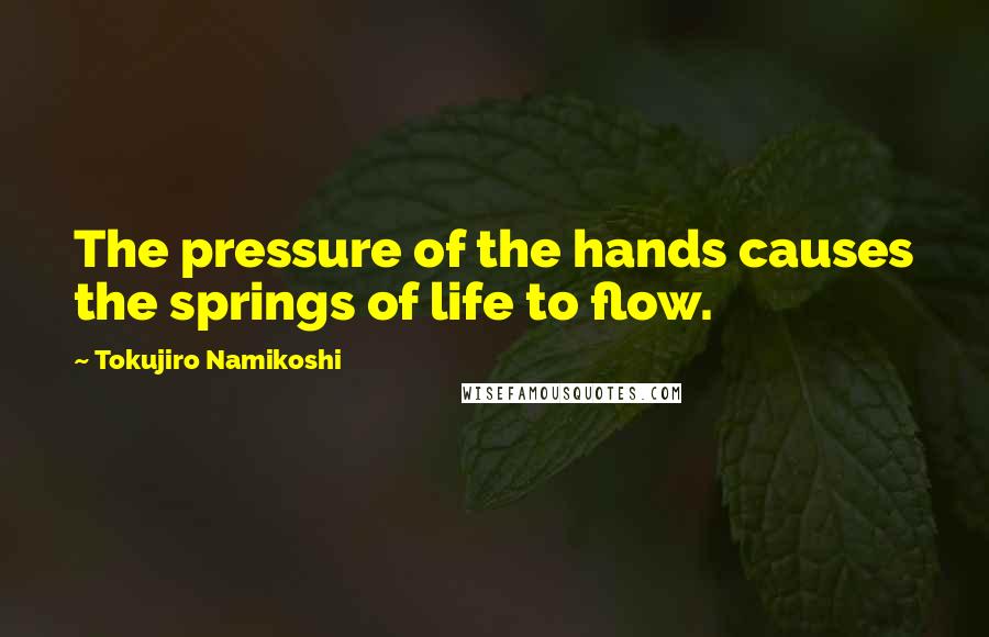 Tokujiro Namikoshi Quotes: The pressure of the hands causes the springs of life to flow.