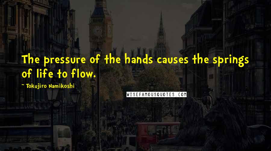 Tokujiro Namikoshi Quotes: The pressure of the hands causes the springs of life to flow.