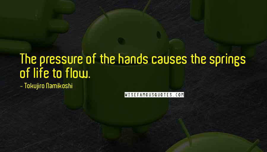 Tokujiro Namikoshi Quotes: The pressure of the hands causes the springs of life to flow.