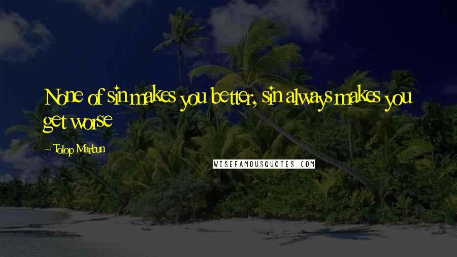 Tolop Marbun Quotes: None of sin makes you better, sin always makes you get worse