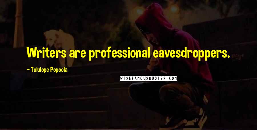 Tolulope Popoola Quotes: Writers are professional eavesdroppers.