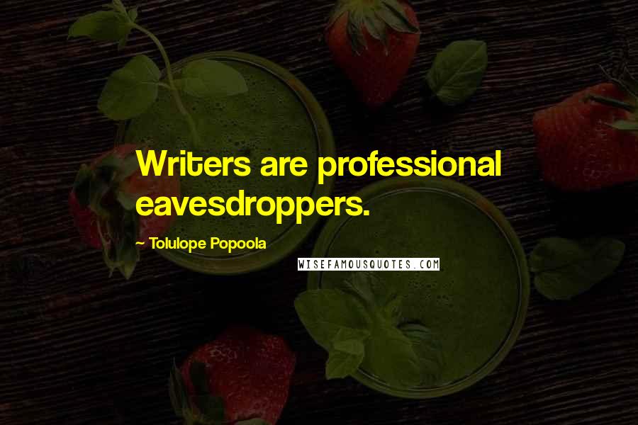 Tolulope Popoola Quotes: Writers are professional eavesdroppers.