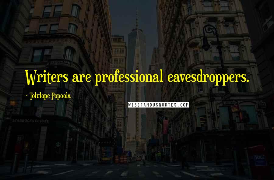 Tolulope Popoola Quotes: Writers are professional eavesdroppers.