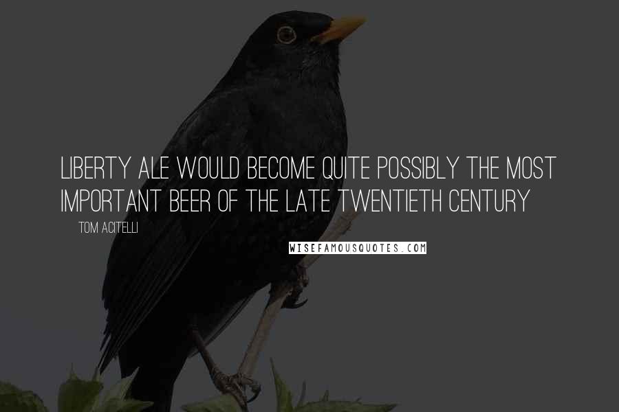 Tom Acitelli Quotes: Liberty Ale would become quite possibly the most important beer of the late twentieth century