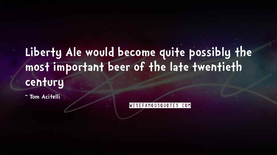 Tom Acitelli Quotes: Liberty Ale would become quite possibly the most important beer of the late twentieth century