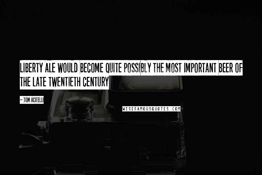 Tom Acitelli Quotes: Liberty Ale would become quite possibly the most important beer of the late twentieth century