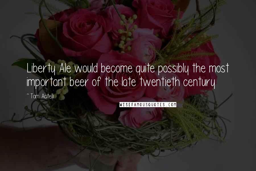 Tom Acitelli Quotes: Liberty Ale would become quite possibly the most important beer of the late twentieth century