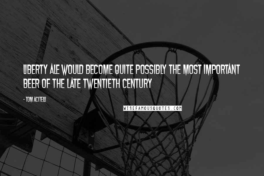 Tom Acitelli Quotes: Liberty Ale would become quite possibly the most important beer of the late twentieth century