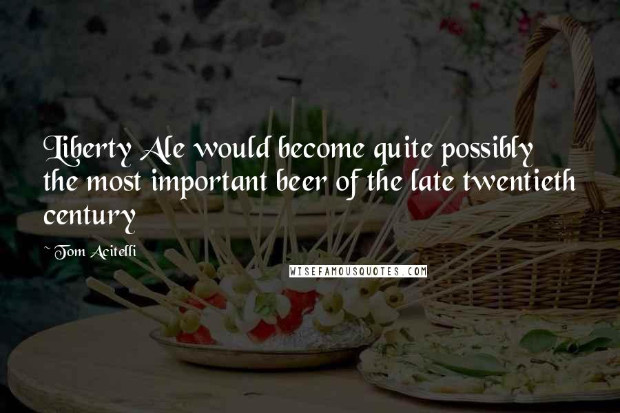 Tom Acitelli Quotes: Liberty Ale would become quite possibly the most important beer of the late twentieth century