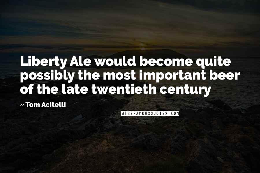 Tom Acitelli Quotes: Liberty Ale would become quite possibly the most important beer of the late twentieth century