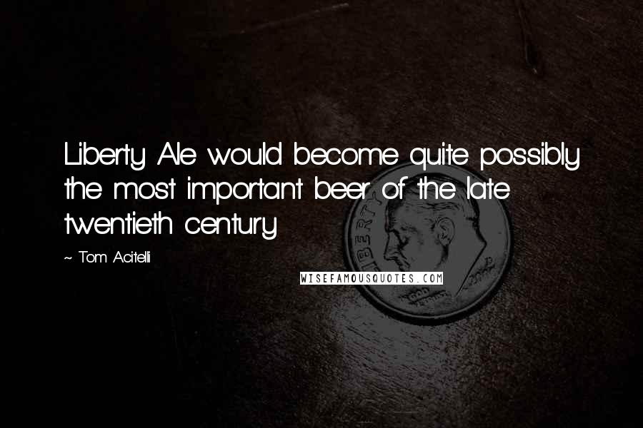 Tom Acitelli Quotes: Liberty Ale would become quite possibly the most important beer of the late twentieth century