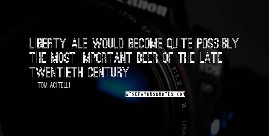 Tom Acitelli Quotes: Liberty Ale would become quite possibly the most important beer of the late twentieth century