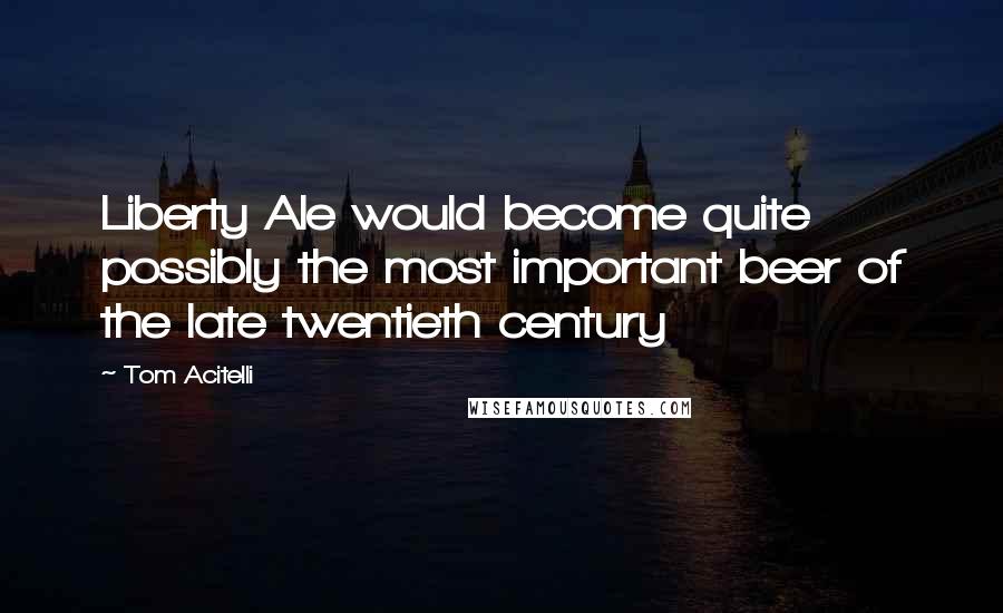 Tom Acitelli Quotes: Liberty Ale would become quite possibly the most important beer of the late twentieth century
