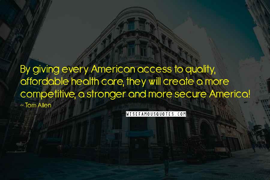 Tom Allen Quotes: By giving every American access to quality, affordable health care, they will create a more competitive, a stronger and more secure America!