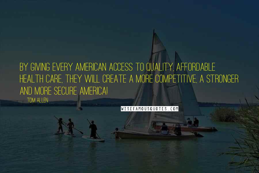 Tom Allen Quotes: By giving every American access to quality, affordable health care, they will create a more competitive, a stronger and more secure America!