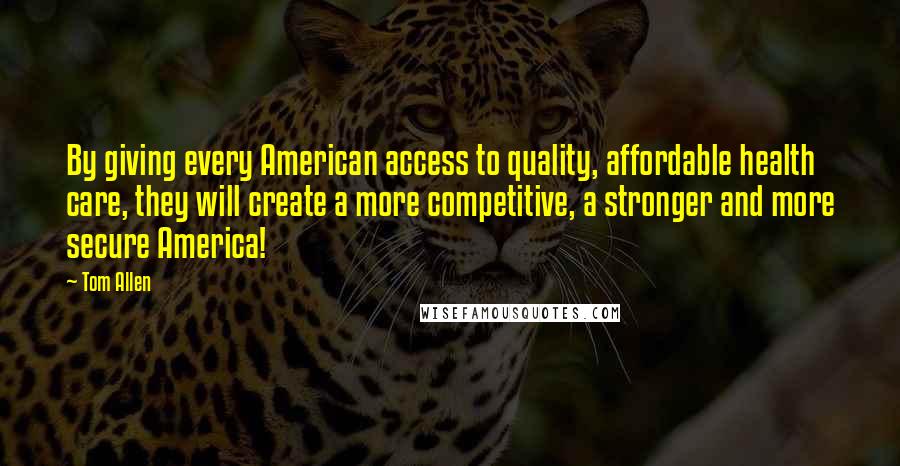 Tom Allen Quotes: By giving every American access to quality, affordable health care, they will create a more competitive, a stronger and more secure America!