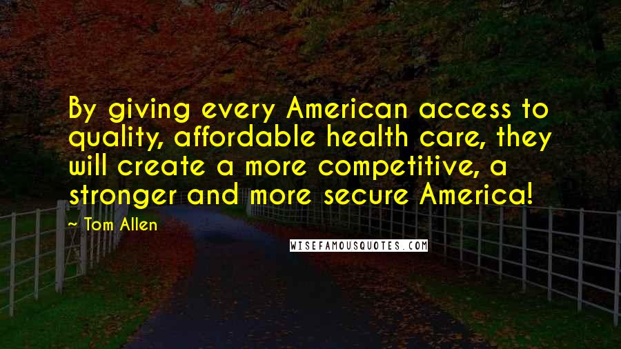 Tom Allen Quotes: By giving every American access to quality, affordable health care, they will create a more competitive, a stronger and more secure America!