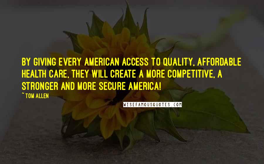 Tom Allen Quotes: By giving every American access to quality, affordable health care, they will create a more competitive, a stronger and more secure America!