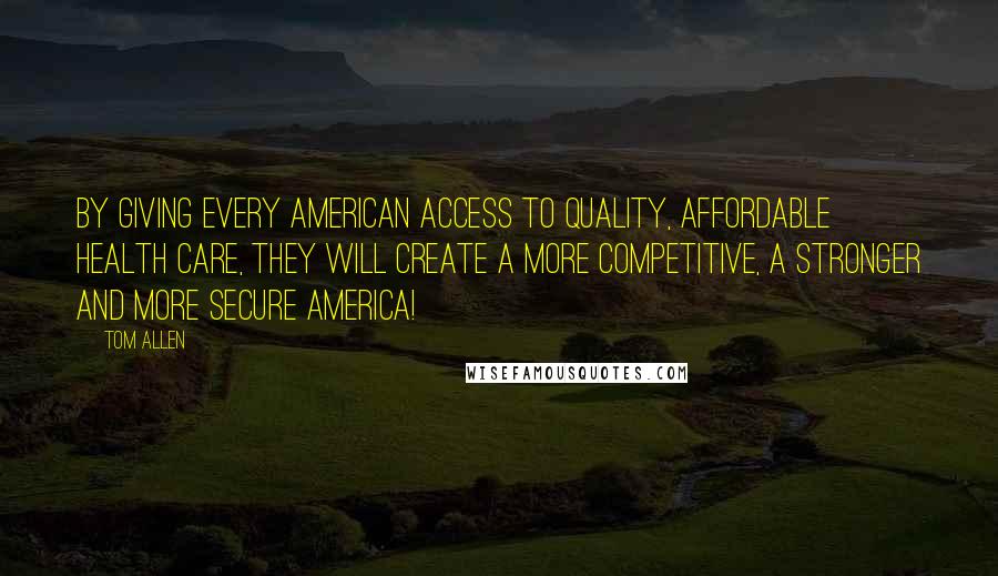 Tom Allen Quotes: By giving every American access to quality, affordable health care, they will create a more competitive, a stronger and more secure America!