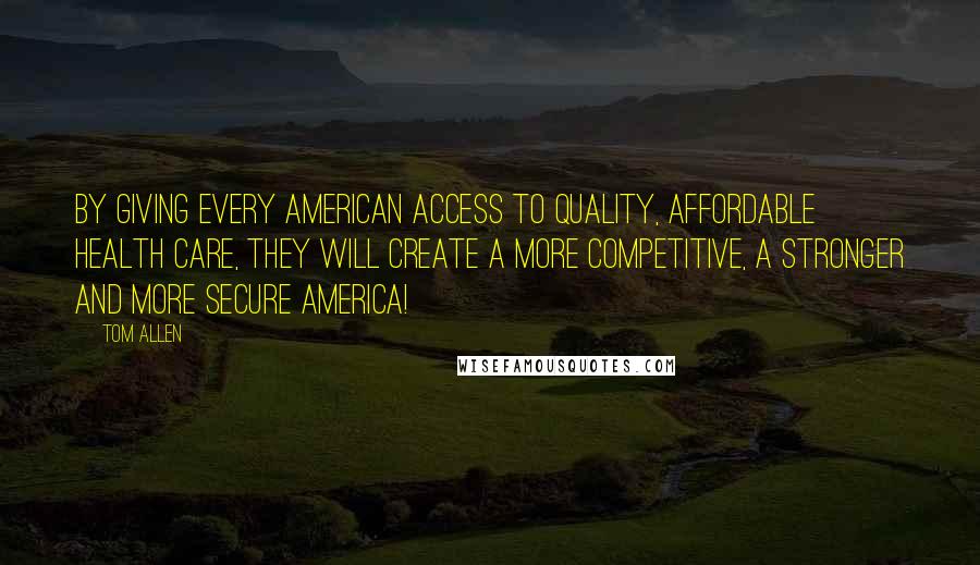 Tom Allen Quotes: By giving every American access to quality, affordable health care, they will create a more competitive, a stronger and more secure America!