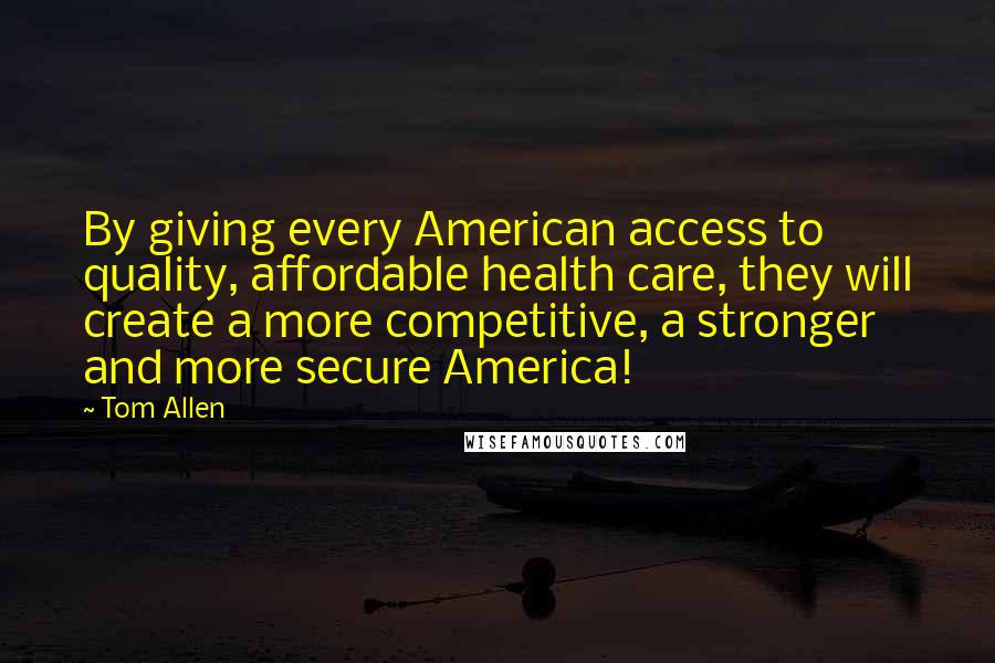 Tom Allen Quotes: By giving every American access to quality, affordable health care, they will create a more competitive, a stronger and more secure America!