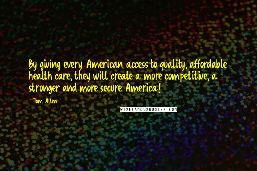 Tom Allen Quotes: By giving every American access to quality, affordable health care, they will create a more competitive, a stronger and more secure America!