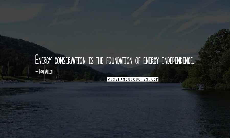 Tom Allen Quotes: Energy conservation is the foundation of energy independence.