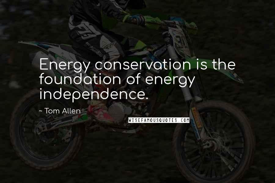 Tom Allen Quotes: Energy conservation is the foundation of energy independence.