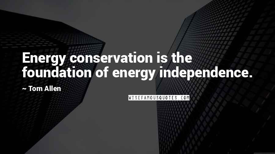 Tom Allen Quotes: Energy conservation is the foundation of energy independence.