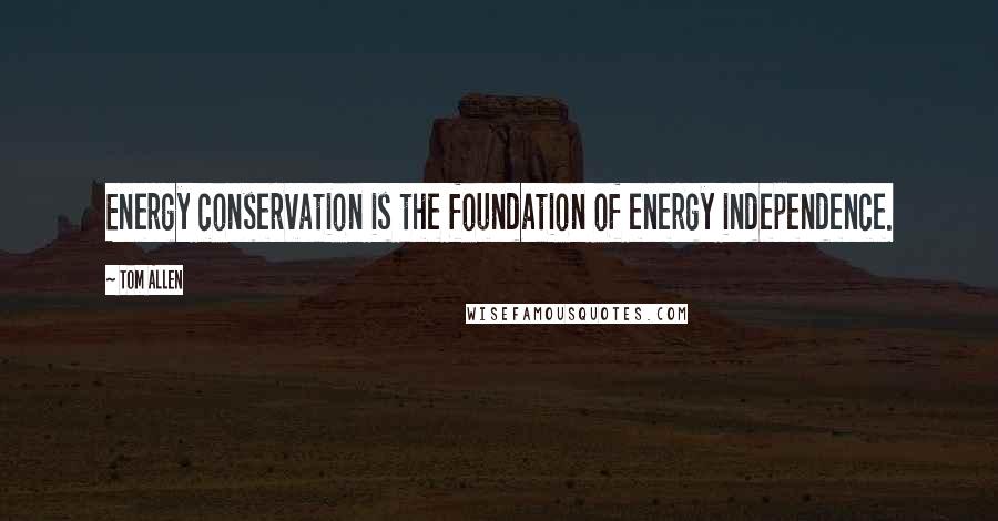 Tom Allen Quotes: Energy conservation is the foundation of energy independence.