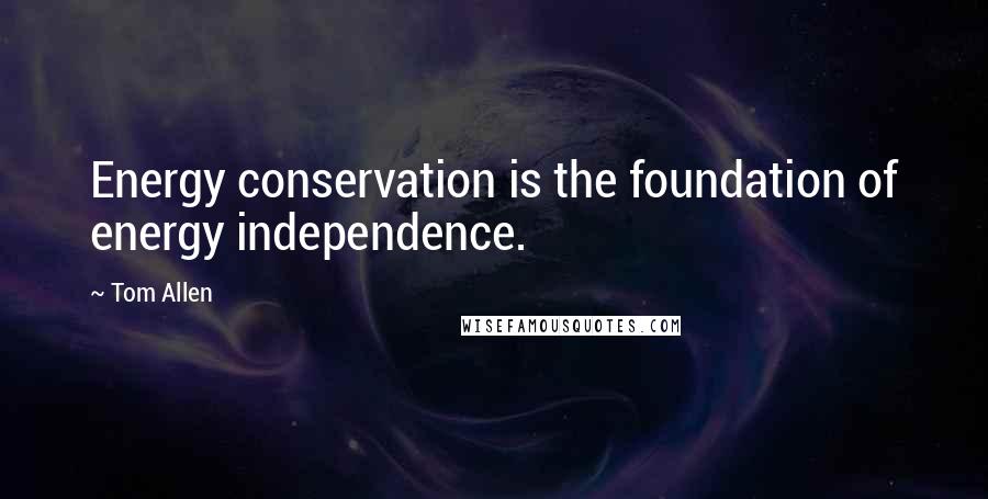 Tom Allen Quotes: Energy conservation is the foundation of energy independence.